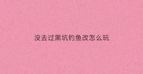 没去过黑坑钓鱼改怎么玩(黑坑钓鱼没口怎么办)