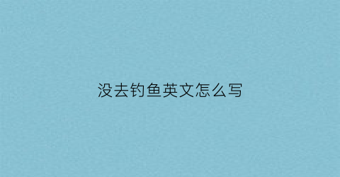 没去钓鱼英文怎么写(去钓鱼没钓到歇后语)
