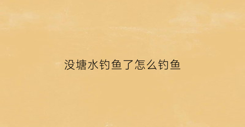 没塘水钓鱼了怎么钓鱼(没塘水钓鱼了怎么钓鱼呢)