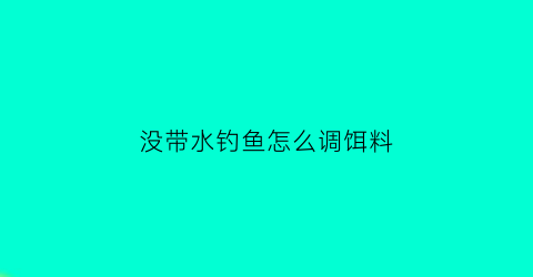 没带水钓鱼怎么调饵料