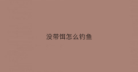 没带饵怎么钓鱼(没带饵怎么钓鱼视频)
