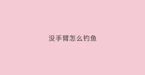 没手臂怎么钓鱼(没手臂的人)