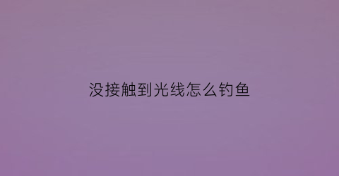 没接触到光线怎么钓鱼(没接触到光线怎么钓鱼视频)