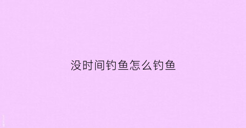 没时间钓鱼怎么钓鱼(没空钓鱼)