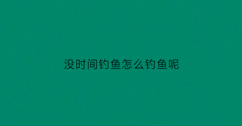 没时间钓鱼怎么钓鱼呢(没时间钓鱼怎么钓鱼呢视频)
