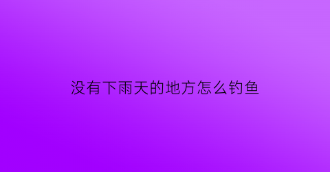 没有下雨天的地方怎么钓鱼(万一没下雨怎么办)