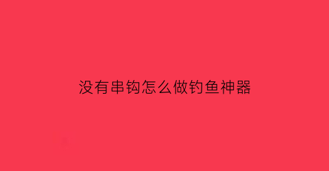 没有串钩怎么做钓鱼神器(串钩没有铅坠用什么代替)