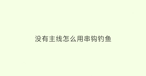没有主线怎么用串钩钓鱼(没有主线怎么用串钩钓鱼呢)