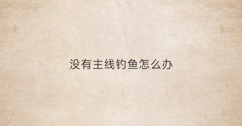 “没有主线钓鱼怎么办(主线没铅子线带铅怎么钓)