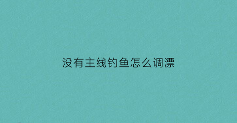 没有主线钓鱼怎么调漂(主线没有地线怎么处理)