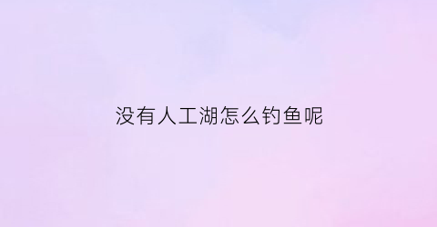 “没有人工湖怎么钓鱼呢(人工湖不让钓鱼有何法律依据吗)