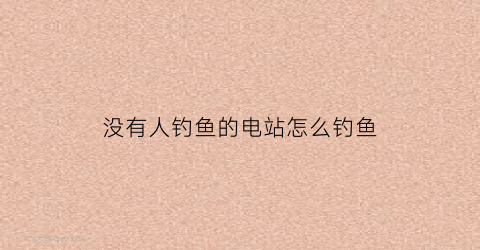 没有人钓鱼的电站怎么钓鱼(没人钓过的水库怎么能钓上鱼)