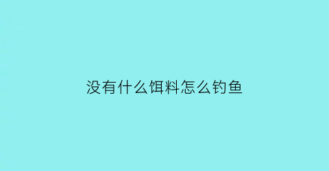 没有什么饵料怎么钓鱼
