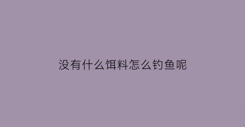 “没有什么饵料怎么钓鱼呢(没有鱼饵可以钓到鱼吗)