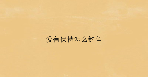没有伏特怎么钓鱼(没有伏特怎么钓鱼呢)