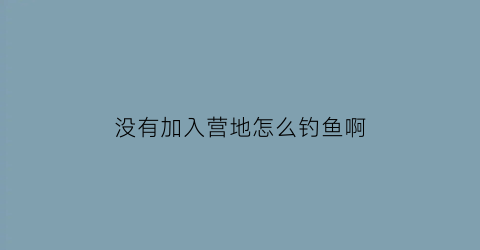 没有加入营地怎么钓鱼啊