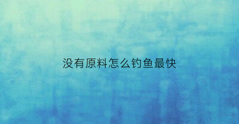 没有原料怎么钓鱼最快(没有饲料怎么钓鱼)
