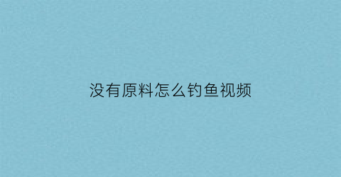 “没有原料怎么钓鱼视频(没有鱼料用什么代替钓鱼)