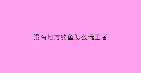 “没有地方钓鱼怎么玩王者(没有地方钓鱼怎么办)