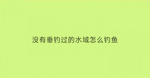 没有垂钓过的水域怎么钓鱼(没钓过鱼买什么样的鱼竿)