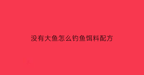 “没有大鱼怎么钓鱼饵料配方(没鱼饵能钓到鱼吗)