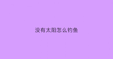 没有太阳怎么钓鱼(没有太阳怎么钓鱼视频)