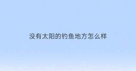 没有太阳的钓鱼地方怎么样(没有太阳鱼类会怎么样)