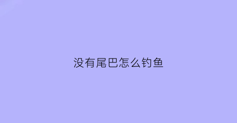 “没有尾巴怎么钓鱼(没有尾巴怎么办)