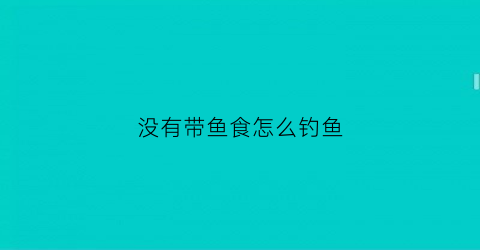 没有带鱼食怎么钓鱼(没带鱼饵怎么钓鱼)