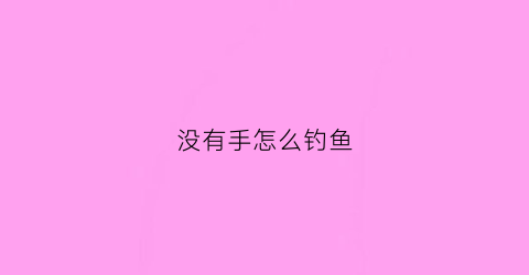 没有手怎么钓鱼(没有钩子怎么钓鱼)