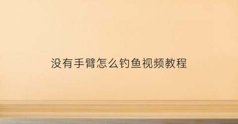 没有手臂怎么钓鱼视频教程(没有手的胳膊叫什么)