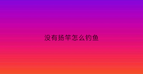 没有扬竿怎么钓鱼(没有扬竿怎么钓鱼视频)
