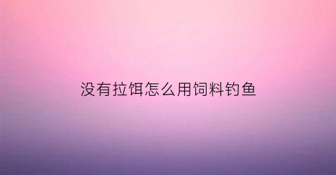 “没有拉饵怎么用饲料钓鱼(没有饵料用什么钓鱼)