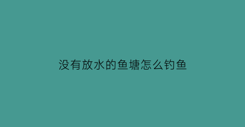 没有放水的鱼塘怎么钓鱼