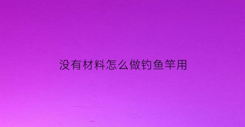 没有材料怎么做钓鱼竿用(没有鱼竿如何钓鱼)
