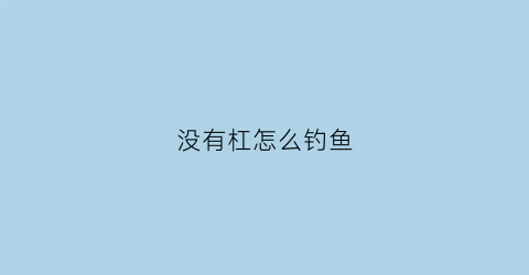 没有杠怎么钓鱼(没有钓鱼竿怎么办)