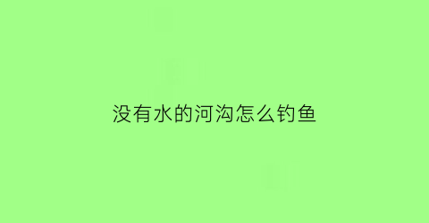 没有水的河沟怎么钓鱼(没有水的河沟怎么钓鱼视频)