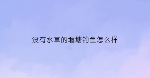 没有水草的堰塘钓鱼怎么样(初春没有水草的塘怎么钓鱼)