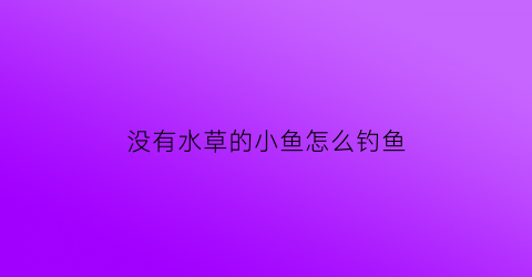 “没有水草的小鱼怎么钓鱼(没有鱼水草能不能活)