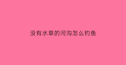 “没有水草的河沟怎么钓鱼(没水草河流如何钓鱼)