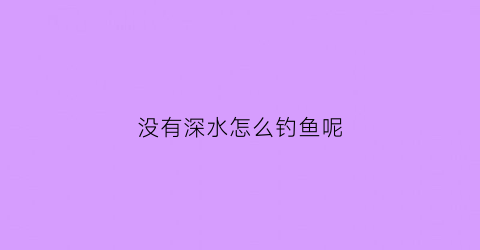 没有深水怎么钓鱼呢(水不深怎么钓鱼)