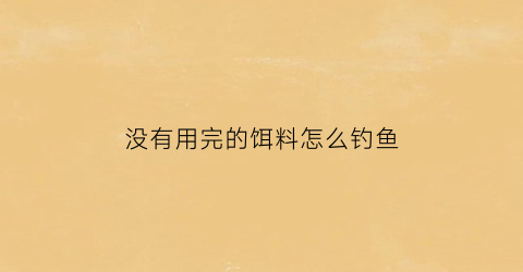 “没有用完的饵料怎么钓鱼(钓鱼没用完的饵料可以放冰箱吗)