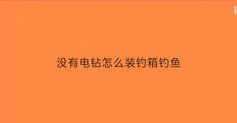 “没有电钻怎么装钓箱钓鱼(没有电钻怎么钻眼)