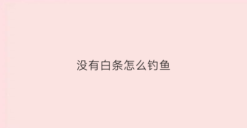 没有白条怎么钓鱼(没有白条的水库)