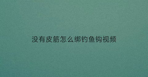 没有皮筋怎么绑钓鱼钩视频(没有带皮筋怎么扎)