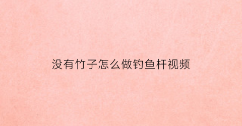 没有竹子怎么做钓鱼杆视频(用竹子做钓竿)