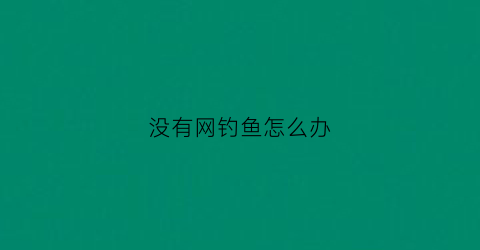 “没有网钓鱼怎么办(没有渔网怎么抓鱼)