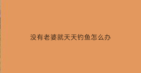 没有老婆就天天钓鱼怎么办