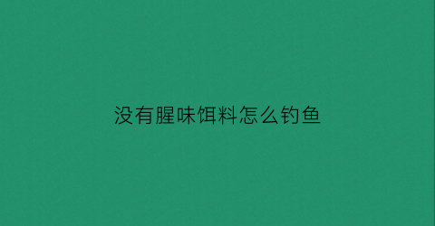 没有腥味饵料怎么钓鱼(没有饵料用什么钓鱼)