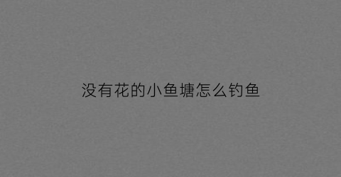 没有花的小鱼塘怎么钓鱼(没有鱼塘下一句)
